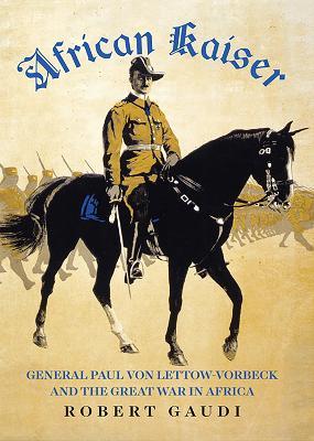 African Kaiser: General Paul von Lettow-Vorbeck and the Great War in Africa - Robert Gaudi - cover