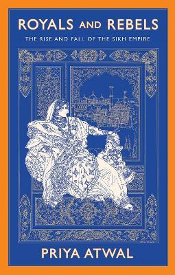 Royals and Rebels: The Rise and Fall of the Sikh Empire - Priya Atwal - cover