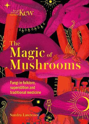 Kew - The Magic of Mushrooms: Fungi in folklore, superstition and traditional medicine - Sandra Lawrence,Royal Botanic Gardens Kew - cover