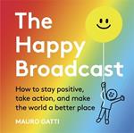 The Happy Broadcast: How to stay positive, take action, and make the world a better place