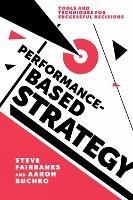 Performance-Based Strategy: Tools and Techniques for Successful Decisions - Steve Fairbanks,Aaron Buchko - cover