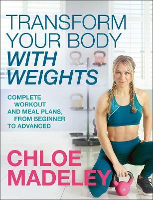 Transform Your Body With Weights: Complete Workout and Meal Plans From Beginner to Advanced - Chloe Madeley - cover