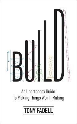 Build: An Unorthodox Guide to Making Things Worth Making - The New York Times bestseller - Tony Fadell - cover