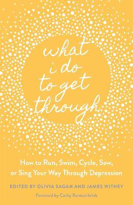 What I Do to Get Through: How to Run, Swim, Cycle, Sew, or Sing Your Way Through Depression - cover