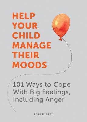 Help Your Child Manage Their Moods: 101 Ways to Cope With Big Feelings, Including Anger - Louise Baty - cover