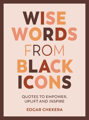 Wise Words from Black Icons: Quotes to Empower, Uplift and Inspire - Edgar Chekera - cover