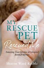 My Rescue Pet Rescued Me: Amazing True Stories of Adopted Animal Heroes