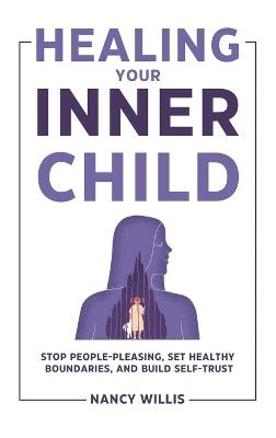 Healing Your Inner Child: Stop People-Pleasing, Set Healthy Boundaries, and Build Self-Trust - Nancy Willis - cover