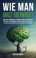 Wie man Angst überwindet: Der vollständige Leitfaden zur Achtsamkeit, um Angst, Depressionen, Panikattacken zu bewältigen und negatives Denken sowie schlechte Gewohnheiten zu verändern