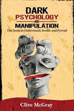 Dark Psychology and Manipulation: The Tools to Understand, Resist, and Prevail