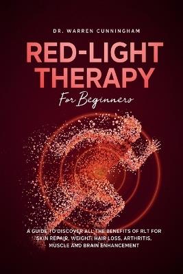 Red Light Therapy For Beginners: A Guide To Discover All The Benefits Of RLT For Skin Repair, Weight, Hair Loss, Arthritis, Muscle And Brain Enhancement - Warren Cunningham - cover