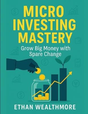 Micro Investing Mastery: Grow Big Money with Spare Change - Ethan Wealthmore - cover