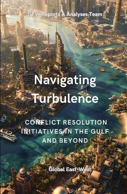 Navigating Turbulence: Conflict Resolution Initiatives In The Gulf And Beyond - Gew Reports and Analyses Team - cover