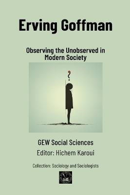 Erving Goffman: Observing the Unobserved in Modern Society - Gew Social Sciences - cover