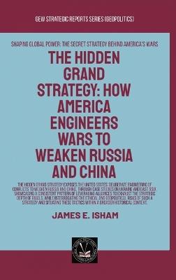 The Hidden Grand Strategy: How America Engineers Wars To Weaken Russia And China - James E Isham - cover