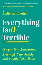 Everything Isn’t Terrible: Conquer Your Insecurities, Interrupt Your Anxiety and Finally Calm Down
