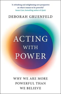 Acting with Power: Why We Are More Powerful than We Believe - Deborah Gruenfeld - cover