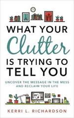 What Your Clutter Is Trying to Tell You: Uncover the Message in the Mess and Reclaim Your Life