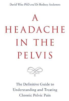 A Headache in the Pelvis: The Definitive Guide to Understanding and Treating Chronic Pelvic Pain - David Wise,Rodney Anderson - cover