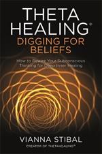 ThetaHealing®: Digging for Beliefs: How to Rewire Your Subconscious Thinking for Deep Inner Healing