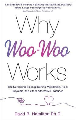 Why Woo-Woo Works: The Surprising Science Behind Meditation, Reiki, Crystals, and Other Alternative Practices - David R. Hamilton - cover