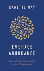 Embrace Abundance: A Proven Path to Better Health, More Wealth and Deeply Fulfilling Relationships