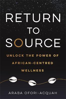 Return to Source: Unlock the Power of African-Centred Wellness - Araba Ofori-Acquah - cover