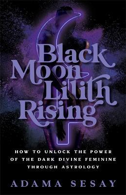Black Moon Lilith Rising: How to Unlock the Power of the Dark Divine Feminine Through Astrology - Adama Sesay - cover