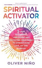 Spiritual Activator: 5 Steps to Clearing, Unblocking and Protecting Your Energy to Attract More Love, Joy and Purpose