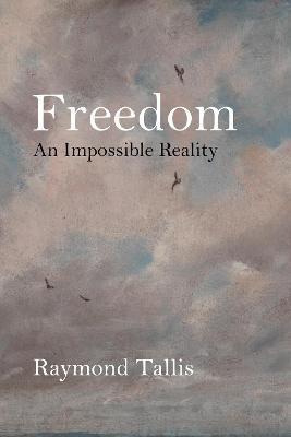 Freedom: An Impossible Reality - Raymond Tallis - cover