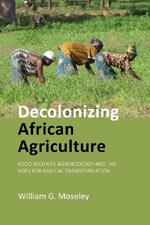 Decolonizing African Agriculture: Food Security, Agroecology and the Need for Radical Transformation