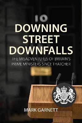 Downing Street Downfalls: The Misadventures of Britain's Prime Ministers Since Thatcher - Mark Garnett - cover
