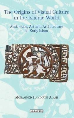 The Origins of Visual Culture in the Islamic World: Aesthetics, Art and Architecture in Early Islam - Mohammed Hamdouni Alami - cover