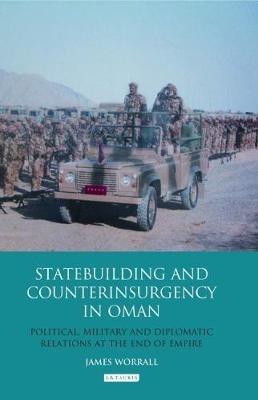 Statebuilding and Counterinsurgency in Oman: Political, Military and Diplomatic Relations at the End of Empire - James Worrall - cover