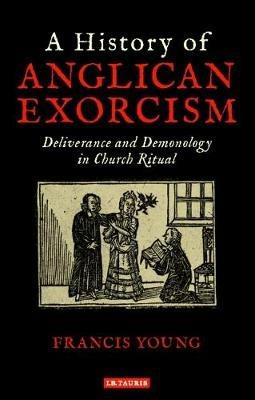A History of Anglican Exorcism: Deliverance and Demonology in Church Ritual - Francis Young - cover