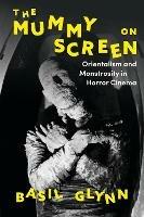 The Mummy on Screen: Orientalism and Monstrosity in Horror Cinema - Basil Glynn - cover