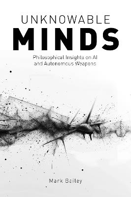 Unknowable Minds: Philosophical Insights on AI and Autonomous Weapons - Mark Bailey - cover