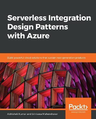 Serverless Integration Design Patterns with Azure: Build powerful cloud solutions that sustain next-generation products - Abhishek Kumar,Srinivasa Mahendrakar - cover