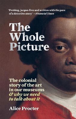 The Whole Picture: The colonial story of the art in our museums & why we need to talk about it - Alice Procter - cover