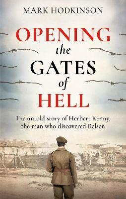 Opening The Gates of Hell: The untold story of Herbert Kenny, the man who discovered Belsen - Mark Hodkinson - cover