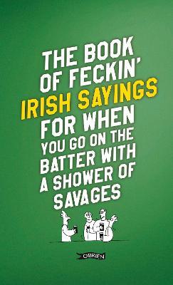 The Book of Feckin' Irish Sayings For When You Go On The Batter With A Shower of Savages - Colin Murphy,Donal O'Dea - cover