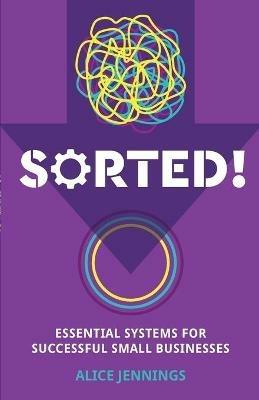 SORTED!: Essential systems for successful small businesses - Alice Jennings - cover