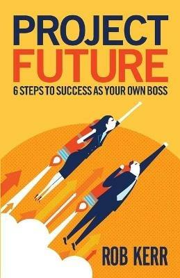 Project Future: 6 Steps to Success as Your Own Boss - Rob Kerr - cover