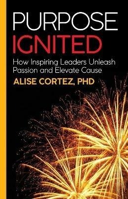 Purpose Ignited: How inspiring leaders unleash passion and elevate cause - Alise Cortez - cover