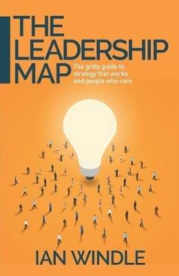 The Leadership Map: The gritty guide to strategy that works and people who care - Ian Windle - cover