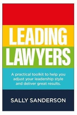Leading Lawyers: A practical toolkit to help you adjust your leadership style and deliver great results - Sally Sanderson - cover