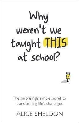 Why Weren’t We Taught This at School?: The surprisingly simple secret to transforming life’s challenges - Alice Sheldon - cover