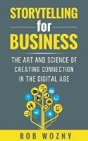 Storytelling for Business: The art and science of creating connection in the digital age - Rob Wozny - cover