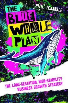 The Blue Whale Plan: The long-gestation, high-stability business growth strategy - Phil Teasdale - cover