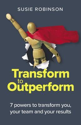 Transform to Outperform: 7 powers to transform you, your team and your results - Susie Robinson - cover